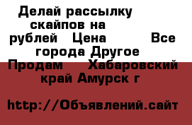 Делай рассылку 500000 скайпов на 1 000 000 рублей › Цена ­ 120 - Все города Другое » Продам   . Хабаровский край,Амурск г.